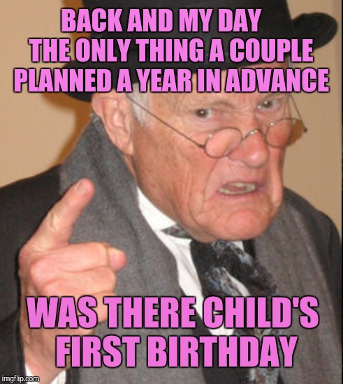 BACK AND MY DAY

  THE ONLY THING A COUPLE PLANNED A YEAR IN ADVANCE WAS THERE CHILD'S FIRST BIRTHDAY | made w/ Imgflip meme maker