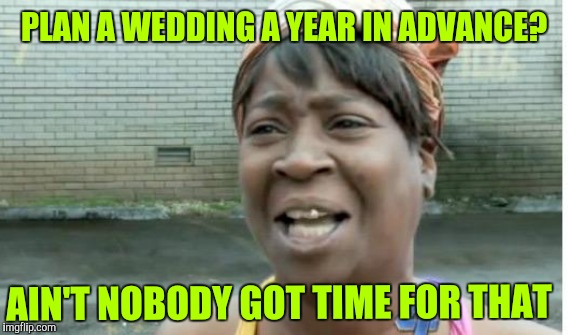 PLAN A WEDDING A YEAR IN ADVANCE? AIN'T NOBODY GOT TIME FOR THAT | made w/ Imgflip meme maker