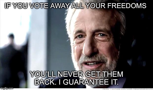 I Guarantee It | IF YOU VOTE AWAY ALL YOUR FREEDOMS; YOU’LL NEVER GET THEM BACK. I GUARANTEE IT. | image tagged in memes,i guarantee it | made w/ Imgflip meme maker
