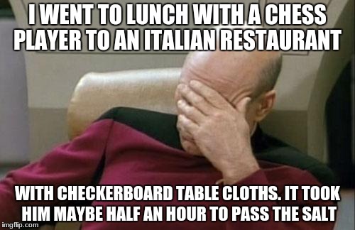 Captain Picard Facepalm | I WENT TO LUNCH WITH A CHESS PLAYER TO AN ITALIAN RESTAURANT; WITH CHECKERBOARD TABLE CLOTHS. IT TOOK HIM MAYBE HALF AN HOUR TO PASS THE SALT | image tagged in memes,captain picard facepalm | made w/ Imgflip meme maker