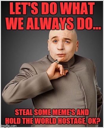 Dr Evil | LET'S DO WHAT WE ALWAYS DO... STEAL SOME MEME'S AND HOLD THE WORLD HOSTAGE, OK? | image tagged in memes,dr evil | made w/ Imgflip meme maker