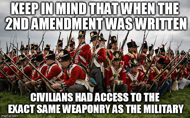 redcoats | KEEP IN MIND THAT WHEN THE 2ND AMENDMENT WAS WRITTEN; CIVILIANS HAD ACCESS TO THE EXACT SAME WEAPONRY AS THE MILITARY | image tagged in redcoats,gun control | made w/ Imgflip meme maker