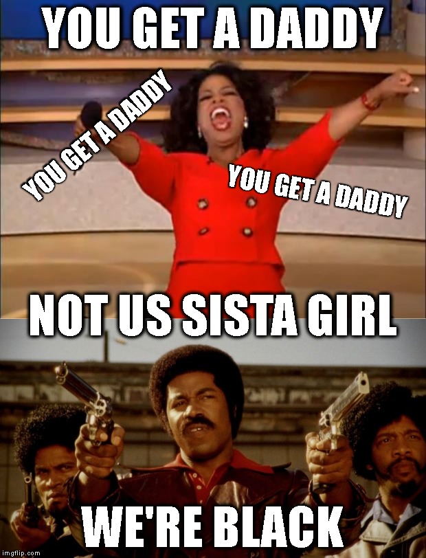 Unfortunately, This Is Way Too True | YOU GET A DADDY; YOU GET A DADDY; YOU GET A DADDY; NOT US SISTA GIRL; WE'RE BLACK | image tagged in fathers,black fathers,who's your daddy,oprah you get a,black dynamite,family | made w/ Imgflip meme maker