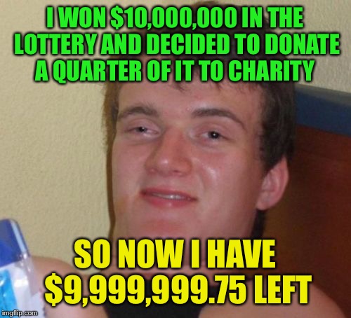 10 Guy | I WON $10,000,000 IN THE LOTTERY AND DECIDED TO DONATE A QUARTER OF IT TO CHARITY; SO NOW I HAVE $9,999,999.75 LEFT | image tagged in memes,10 guy | made w/ Imgflip meme maker