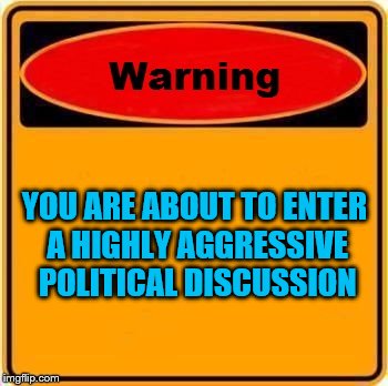 aka Imgflip comments | YOU ARE ABOUT TO ENTER A HIGHLY AGGRESSIVE POLITICAL DISCUSSION | image tagged in memes,warning sign,politics | made w/ Imgflip meme maker