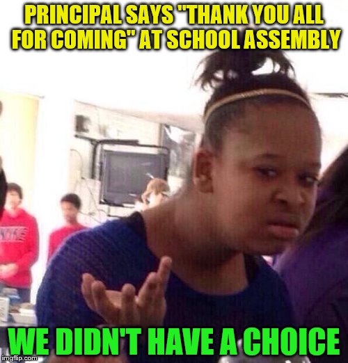 Black Girl Wat | PRINCIPAL SAYS "THANK YOU ALL FOR COMING" AT SCHOOL ASSEMBLY; WE DIDN'T HAVE A CHOICE | image tagged in memes,black girl wat,assembly,school,no choice | made w/ Imgflip meme maker