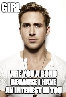 Ryan Gosling Meme | GIRL; ARE YOU A BOND BECAUSE I HAVE AN INTEREST IN YOU | image tagged in memes,ryan gosling | made w/ Imgflip meme maker