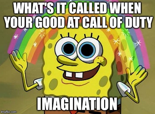Imagination Spongebob | WHAT'S IT CALLED WHEN YOUR GOOD AT CALL OF DUTY; IMAGINATION | image tagged in memes,imagination spongebob | made w/ Imgflip meme maker
