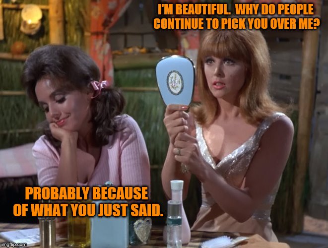 Gilligan’s Island Week (From March 5th to 12th) A DrSarcasm Event | I'M BEAUTIFUL.  WHY DO PEOPLE CONTINUE TO PICK YOU OVER ME? PROBABLY BECAUSE OF WHAT YOU JUST SAID. | image tagged in memes,gilligans island week,picking mary ann,ginger | made w/ Imgflip meme maker