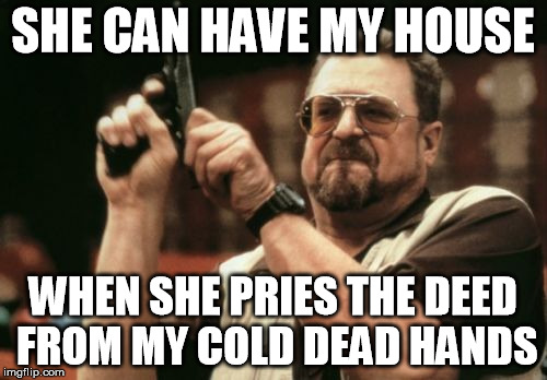 SHE CAN HAVE MY HOUSE WHEN SHE PRIES THE DEED FROM MY COLD DEAD HANDS | image tagged in memes,am i the only one around here | made w/ Imgflip meme maker
