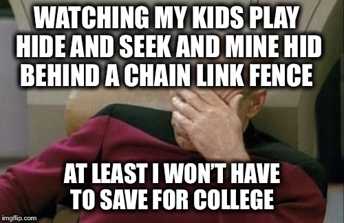 Captain Picard Facepalm | WATCHING MY KIDS PLAY HIDE AND SEEK AND MINE HID BEHIND A CHAIN LINK FENCE; AT LEAST I WON’T HAVE TO SAVE FOR COLLEGE | image tagged in memes,captain picard facepalm | made w/ Imgflip meme maker