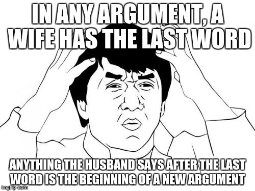 Jackie Chan WTF | IN ANY ARGUMENT, A WIFE HAS THE LAST WORD; ANYTHING THE HUSBAND SAYS AFTER THE LAST WORD IS THE BEGINNING OF A NEW ARGUMENT | image tagged in memes,jackie chan wtf | made w/ Imgflip meme maker