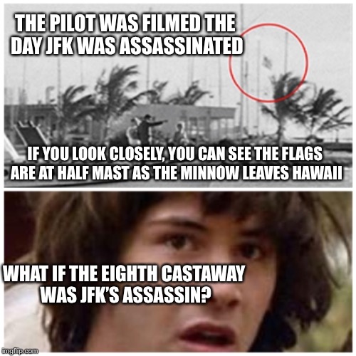 It was a cover-up!  Gilligan’s Island Week (from March 5th-12th) a Dr. Sarcasm Event | THE PILOT WAS FILMED THE DAY JFK WAS ASSASSINATED; IF YOU LOOK CLOSELY, YOU CAN SEE THE FLAGS ARE AT HALF MAST AS THE MINNOW LEAVES HAWAII; WHAT IF THE EIGHTH CASTAWAY WAS JFK’S ASSASSIN? | image tagged in gilligans island week,gilligan's island,conspiracy keanu,conspiracy theory,john f kennedy,assassination | made w/ Imgflip meme maker