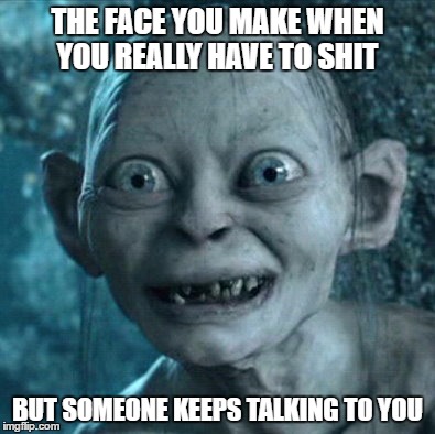 Gollum Meme | THE FACE YOU MAKE WHEN YOU REALLY HAVE TO SHIT; BUT SOMEONE KEEPS TALKING TO YOU | image tagged in memes,gollum | made w/ Imgflip meme maker