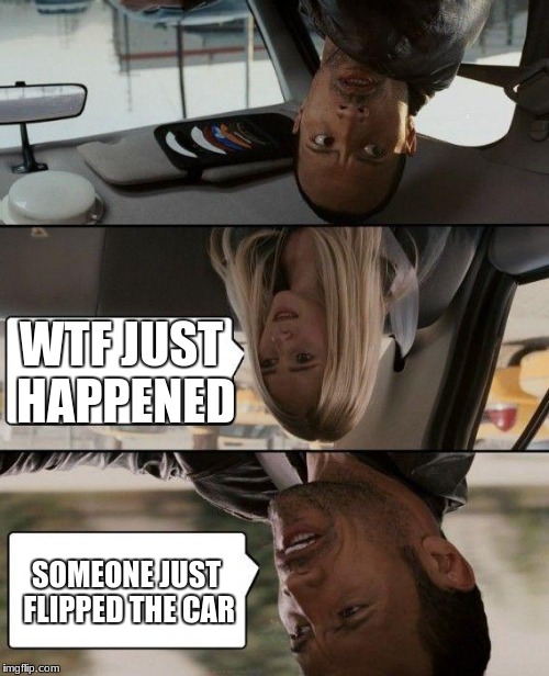The wheels on the car go round and down. | WTF JUST HAPPENED; SOMEONE JUST FLIPPED THE CAR | image tagged in memes,the rock driving,wtf,funny,oof | made w/ Imgflip meme maker