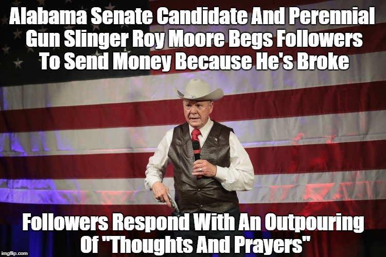 "Alabama Politician Roy Moore Begs Supporters For Money: They Respond With An Outpouring Of "Thoughts And Prayers" | Alabama Senate Candidate And Perennial Gun Slinger Roy Moore Begs Followers To Send Money Because He's Broke; Followers Respond With An Outpouring Of "Thoughts And Prayers" | image tagged in alabama,the neo-confederacy,roy moore,gop | made w/ Imgflip meme maker