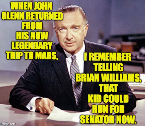 Brian needs famous endorsements to promote his autobiography! | I REMEMBER TELLING BRIAN WILLIAMS, THAT KID COULD RUN FOR SENATOR NOW. WHEN JOHN GLENN RETURNED FROM HIS NOW LEGENDARY TRIP TO MARS, | image tagged in memes,brian williams,walter cronkite,john glenn | made w/ Imgflip meme maker