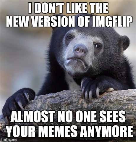 The last couple of memes I submitted had a combined views of 15. Imgflip made it more difficult to have your memes seen. | I DON'T LIKE THE NEW VERSION OF IMGFLIP; ALMOST NO ONE SEES YOUR MEMES ANYMORE | image tagged in memes,confession bear,imgflip | made w/ Imgflip meme maker