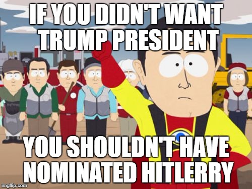 Captain Hindsight | IF YOU DIDN'T WANT TRUMP PRESIDENT; YOU SHOULDN'T HAVE NOMINATED HITLERRY | image tagged in memes,captain hindsight | made w/ Imgflip meme maker