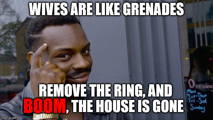 Wives are like grenades . . . | WIVES ARE LIKE GRENADES; REMOVE THE RING, AND BOOM, THE HOUSE IS GONE; BOOM | image tagged in memes,roll safe think about it,wife,grenade,boom,house | made w/ Imgflip meme maker