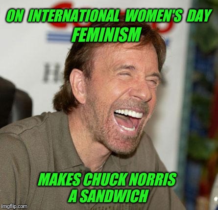 Chuck Norris Laughing | FEMINISM; ON  INTERNATIONAL  WOMEN'S  DAY; MAKES CHUCK NORRIS A SANDWICH | image tagged in memes,chuck norris laughing,chuck norris,sandwich,make me a sandwich,funny | made w/ Imgflip meme maker