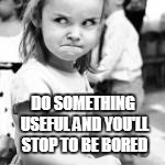 DO SOMETHING USEFUL AND YOU'LL STOP TO BE BORED | made w/ Imgflip meme maker