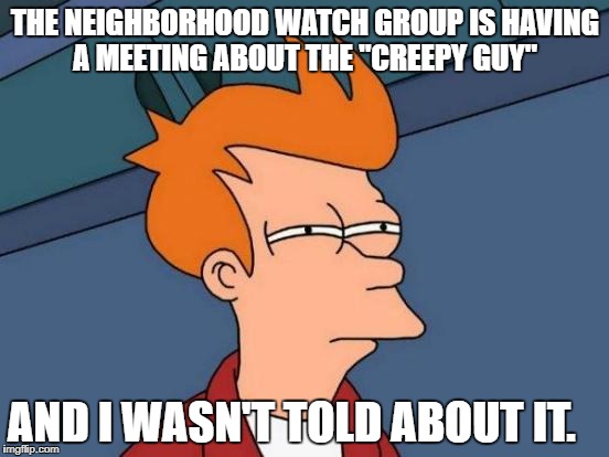 wth makes you wonder lmao | THE NEIGHBORHOOD WATCH GROUP IS HAVING A MEETING ABOUT THE "CREEPY GUY"; AND I WASN'T TOLD ABOUT IT. | image tagged in memes,futurama fry | made w/ Imgflip meme maker