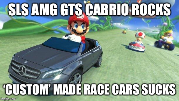 When Mario had a Mercedes  | SLS AMG GTS CABRIO ROCKS; ‘CUSTOM’ MADE RACE CARS SUCKS | image tagged in mario kart 8,mario,mercedes,memes,funny | made w/ Imgflip meme maker