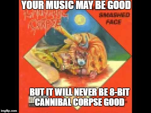 Metal Mania Week (March 9-16) A PowerMetalhead & DoctorDoomsday180 event | YOUR MUSIC MAY BE GOOD; BUT IT WILL NEVER BE 8-BIT CANNIBAL CORPSE GOOD | image tagged in memes,metal mania,fishexterminator,funny,8 bit metal,cannibal corpse | made w/ Imgflip meme maker