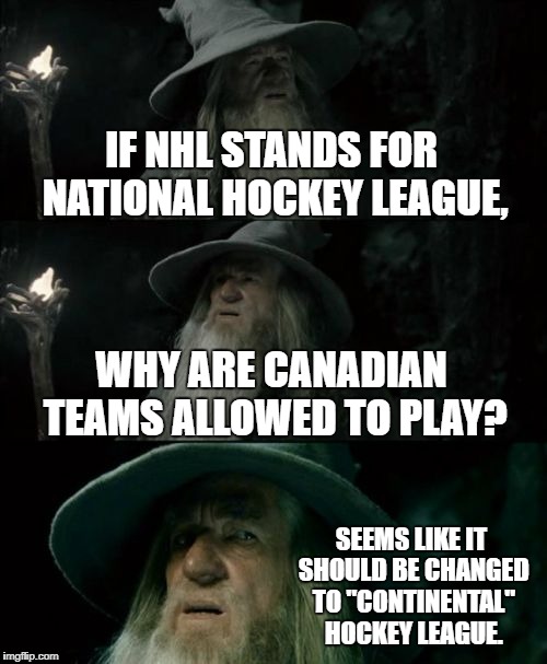 National Hockey League not for Canada | IF NHL STANDS FOR NATIONAL HOCKEY LEAGUE, WHY ARE CANADIAN TEAMS ALLOWED TO PLAY? SEEMS LIKE IT SHOULD BE CHANGED TO "CONTINENTAL" HOCKEY LEAGUE. | image tagged in memes,confused gandalf,canada,nhl,hockey,america | made w/ Imgflip meme maker