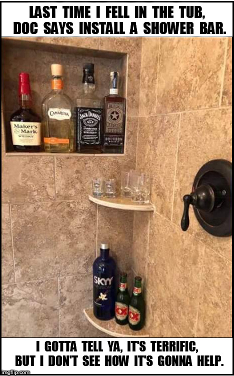 Shower Bar | LAST  TIME  I  FELL  IN  THE  TUB,  DOC  SAYS  INSTALL  A  SHOWER  BAR. I  GOTTA  TELL  YA,  IT'S  TERRIFIC,  BUT  I  DON'T  SEE  HOW  IT'S  GONNA  HELP. | image tagged in doctor,doc,shower,shower bar,bar,drink | made w/ Imgflip meme maker