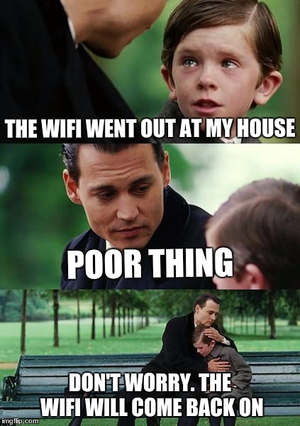 Finding Neverland Meme | THE WIFI WENT OUT AT MY HOUSE; POOR THING; DON'T WORRY. THE WIFI WILL COME BACK ON | image tagged in memes,finding neverland | made w/ Imgflip meme maker