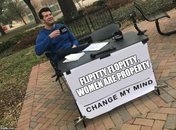 Change my mind Crowder | FLIPITTY FLOPITTY, WOMEN ARE PROPERTY | image tagged in change my mind crowder | made w/ Imgflip meme maker
