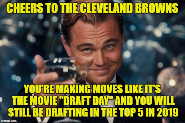 Leonardo Dicaprio Cheers Meme | CHEERS TO THE CLEVELAND BROWNS; YOU'RE MAKING MOVES LIKE IT'S THE MOVIE "DRAFT DAY" AND YOU WILL STILL BE DRAFTING IN THE TOP 5 IN 2019 | image tagged in memes,leonardo dicaprio cheers | made w/ Imgflip meme maker