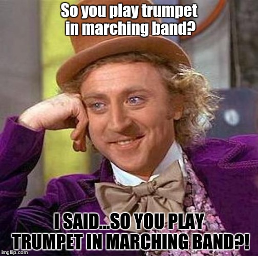 Can't hear me? Oh well | So you play trumpet in marching band? I SAID...SO YOU PLAY TRUMPET IN MARCHING BAND?! | image tagged in memes,creepy condescending wonka,dci,marching band,trumpet | made w/ Imgflip meme maker