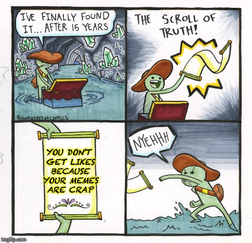 The Scroll Of Truth | YOU DON'T GET LIKES BECAUSE YOUR MEMES ARE CRAP | image tagged in memes,the scroll of truth | made w/ Imgflip meme maker