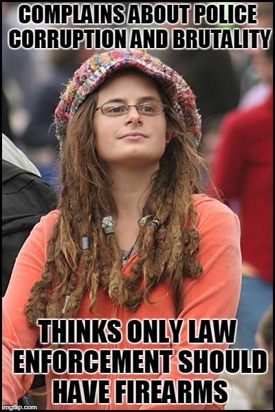 College Liberal | COMPLAINS ABOUT POLICE CORRUPTION AND BRUTALITY; THINKS ONLY LAW ENFORCEMENT SHOULD HAVE FIREARMS | image tagged in memes,college liberal | made w/ Imgflip meme maker