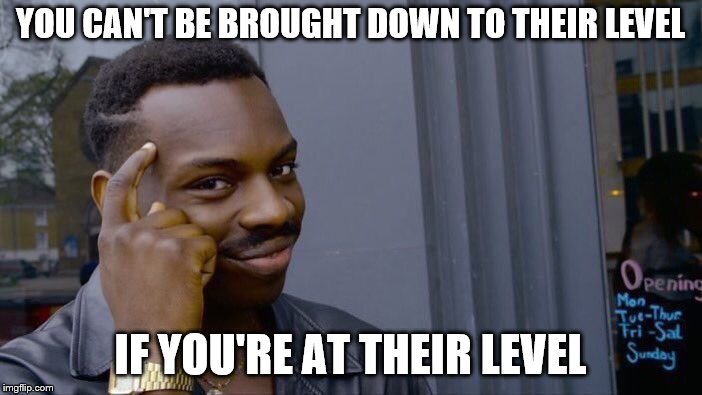 Roll Safe Think About It Meme | YOU CAN'T BE BROUGHT DOWN TO THEIR LEVEL IF YOU'RE AT THEIR LEVEL | image tagged in memes,roll safe think about it | made w/ Imgflip meme maker