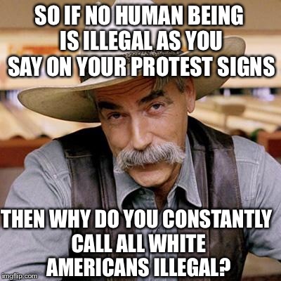 SARCASM COWBOY | SO IF NO HUMAN BEING IS ILLEGAL AS YOU SAY ON YOUR PROTEST SIGNS; THEN WHY DO YOU CONSTANTLY CALL ALL WHITE AMERICANS ILLEGAL? | image tagged in sarcasm cowboy,illegal immigration,illegal aliens,illegal immigrants,white people | made w/ Imgflip meme maker