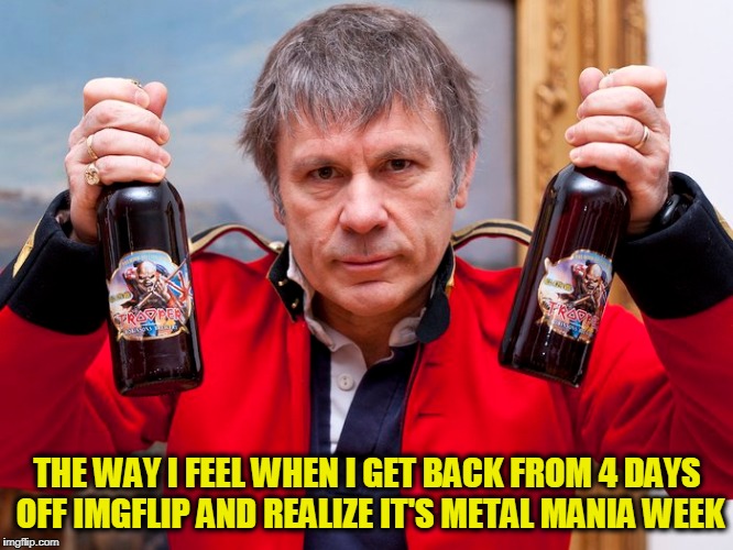Metal Mania Week, March 9th-16th, a PowerMetalhead & DoctorDoomsday180 event | THE WAY I FEEL WHEN I GET BACK FROM 4 DAYS OFF IMGFLIP AND REALIZE IT'S METAL MANIA WEEK | image tagged in metal mania week,heavy metal,iron maiden,memes | made w/ Imgflip meme maker