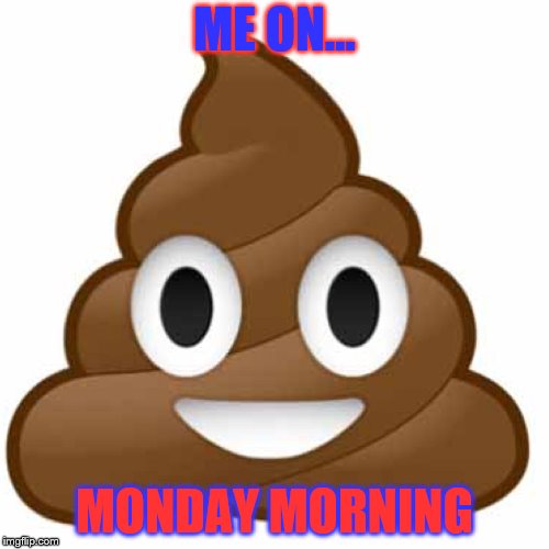 Poop emoji | ME ON... MONDAY MORNING | image tagged in poop emoji | made w/ Imgflip meme maker