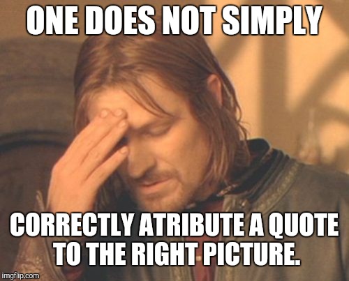 You can still get it right people! | ONE DOES NOT SIMPLY; CORRECTLY ATRIBUTE A QUOTE TO THE RIGHT PICTURE. | image tagged in memes,frustrated boromir,one does not simply | made w/ Imgflip meme maker