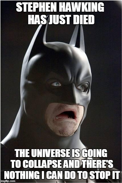 R.I.P. Stephen Hawking  | STEPHEN HAWKING HAS JUST DIED; THE UNIVERSE IS GOING TO COLLAPSE AND THERE'S NOTHING I CAN DO TO STOP IT | image tagged in batman scared,stephen hawking | made w/ Imgflip meme maker