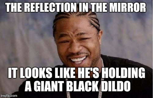 Yo Dawg Heard You Meme | THE REFLECTION IN THE MIRROR IT LOOKS LIKE HE'S HOLDING A GIANT BLACK D**DO | image tagged in memes,yo dawg heard you | made w/ Imgflip meme maker