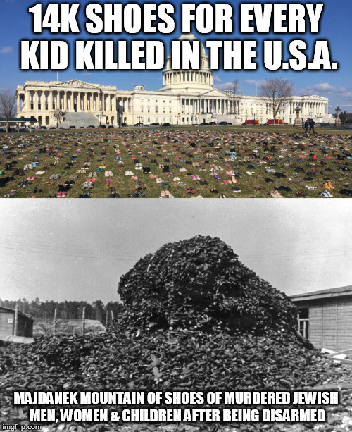 Majdanek Mountain | 14K SHOES FOR EVERY KID KILLED IN THE U.S.A. MAJDANEK MOUNTAIN OF SHOES OF MURDERED JEWISH MEN, WOMEN & CHILDREN AFTER BEING DISARMED | image tagged in holocaust,jewish,murder,kids these days,politics,2nd amendment | made w/ Imgflip meme maker