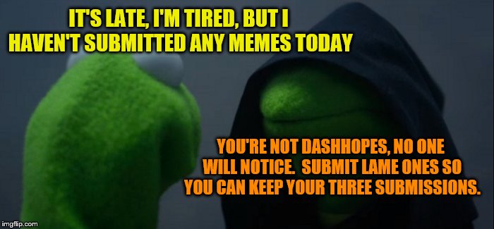 I apologize in advance. | IT'S LATE, I'M TIRED, BUT I HAVEN'T SUBMITTED ANY MEMES TODAY; YOU'RE NOT DASHHOPES, NO ONE WILL NOTICE.  SUBMIT LAME ONES SO YOU CAN KEEP YOUR THREE SUBMISSIONS. | image tagged in memes,evil kermit,tired,lame meme,three submissions | made w/ Imgflip meme maker