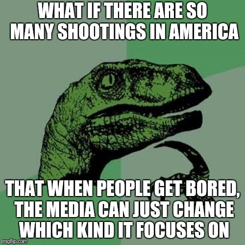 Philosoraptor | WHAT IF THERE ARE SO MANY SHOOTINGS IN AMERICA; THAT WHEN PEOPLE GET BORED, THE MEDIA CAN JUST CHANGE WHICH KIND IT FOCUSES ON | image tagged in memes,philosoraptor,meanwhile in florida | made w/ Imgflip meme maker