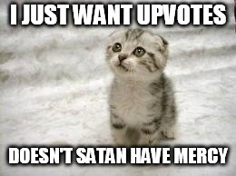 Sad Cat Meme | I JUST WANT UPVOTES; DOESN'T SATAN HAVE MERCY | image tagged in memes,sad cat | made w/ Imgflip meme maker