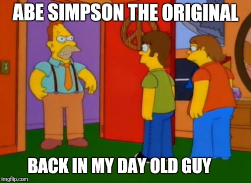 Simpson's Week  | ABE SIMPSON THE ORIGINAL; BACK IN MY DAY OLD GUY | image tagged in memes,simpsons grandpa,the simpsons week | made w/ Imgflip meme maker