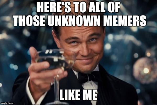 Leonardo Dicaprio Cheers | HERE'S TO ALL OF THOSE UNKNOWN MEMERS; LIKE ME | image tagged in memes,leonardo dicaprio cheers,memers,unknown memers,imgflip,average | made w/ Imgflip meme maker